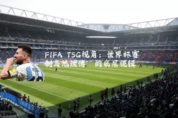 FIFA TSG视角：世界杯赛制与地理博弈的底层逻辑