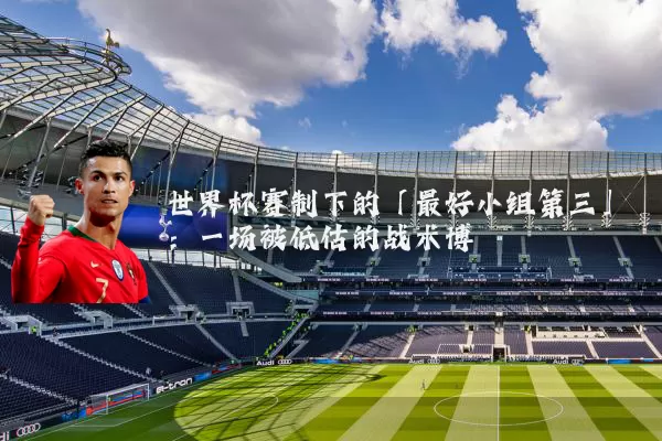 世界杯赛制下的「最好小组第三」：一场被低估的战术博弈
