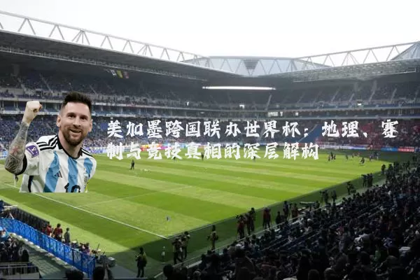 美加墨跨国联办世界杯：地理、赛制与竞技真相的深层解构