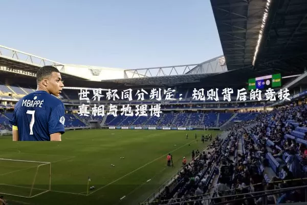 世界杯同分判定：规则背后的竞技真相与地理博弈