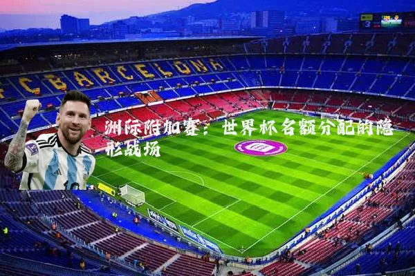 洲际附加赛：世界杯名额分配的隐形战场