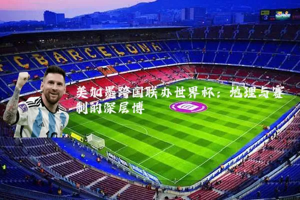美加墨跨国联办世界杯:地理与赛制的深层博弈