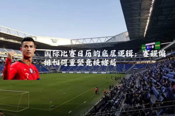 国际比赛日历的底层逻辑：赛程编排如何重塑竞技格局