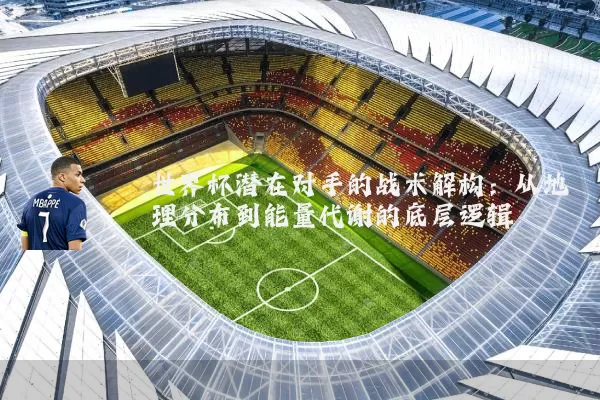 世界杯潜在对手的战术解构：从地理分布到能量代谢的底层逻辑