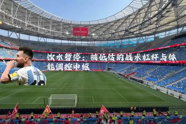 饮水暂停：被低估的战术杠杆与体能调控中枢