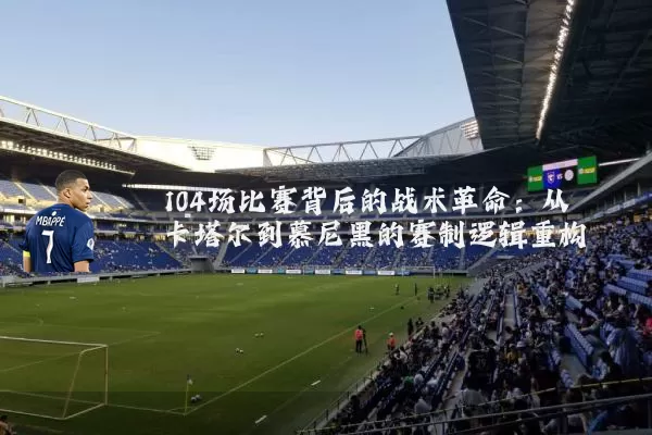 104场比赛背后的战术革命:从卡塔尔到慕尼黑的赛制逻辑重构