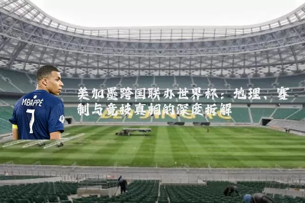 美加墨跨国联办世界杯：地理、赛制与竞技真相的深度拆解