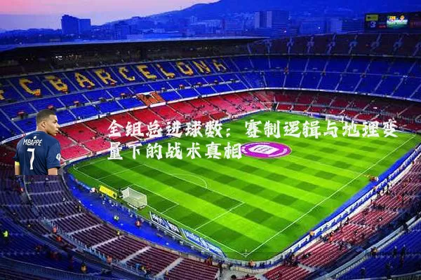 全组总进球数：赛制逻辑与地理变量下的战术真相
